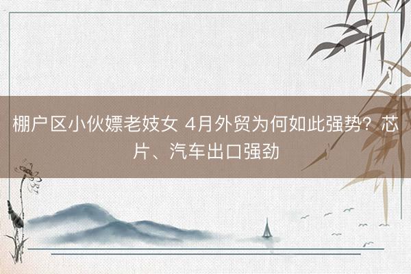 棚户区小伙嫖老妓女 4月外贸为何如此强势？芯片、汽车出口强劲