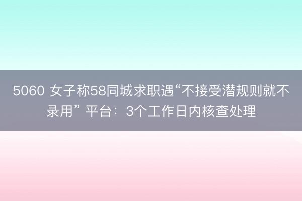 5060 女子称58同城求职遇“不接受潜规则就不录用” 平台：3个工作日内核查处理