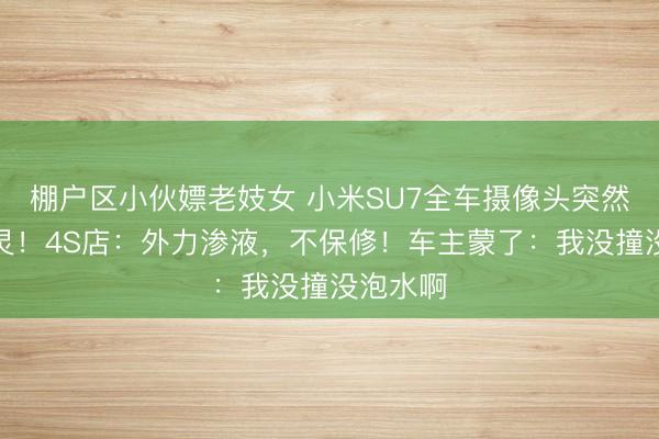 棚户区小伙嫖老妓女 小米SU7全车摄像头突然集体失灵！4S店：外力渗液，不保修！车主蒙了：我没撞没泡水啊