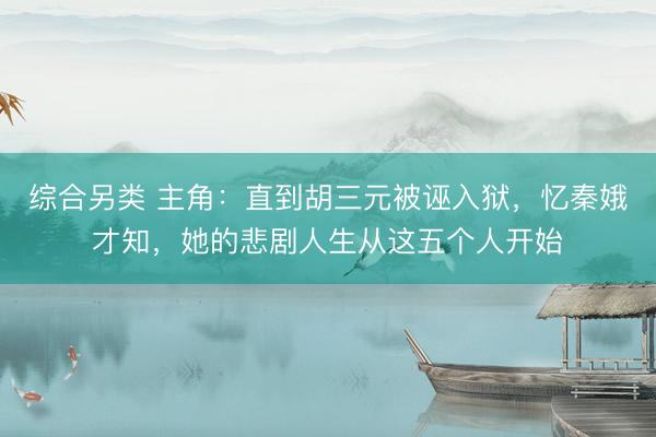 综合另类 主角：直到胡三元被诬入狱，忆秦娥才知，她的悲剧人生从这五个人开始