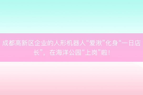 成都高新区企业的人形机器人“爱湫”化身“一日店长”，在海洋公园“上岗”啦！