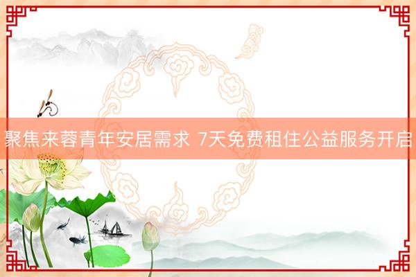 聚焦来蓉青年安居需求 7天免费租住公益服务开启