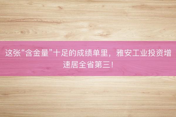 这张“含金量”十足的成绩单里，雅安工业投资增速居全省第三！