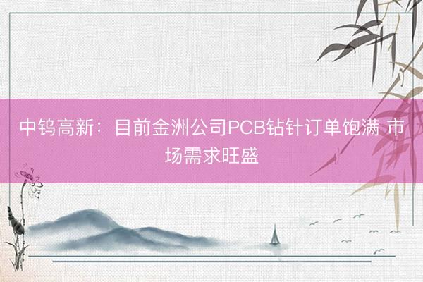 中钨高新：目前金洲公司PCB钻针订单饱满 市场需求旺盛