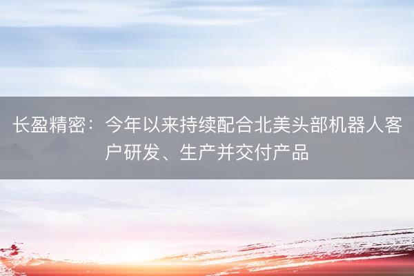 长盈精密：今年以来持续配合北美头部机器人客户研发、生产并交付产品