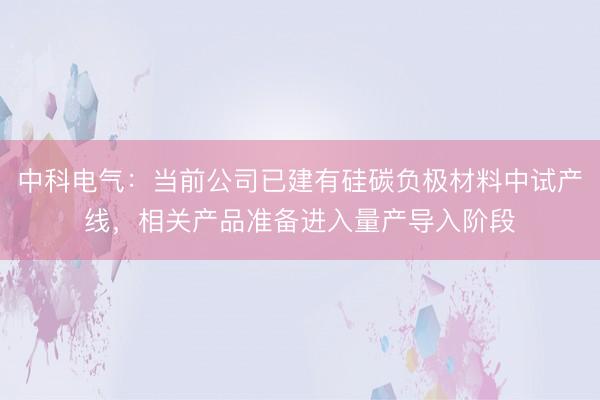 中科电气：当前公司已建有硅碳负极材料中试产线，相关产品准备进入量产导入阶段