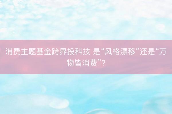 消费主题基金跨界投科技 是“风格漂移”还是“万物皆消费”？