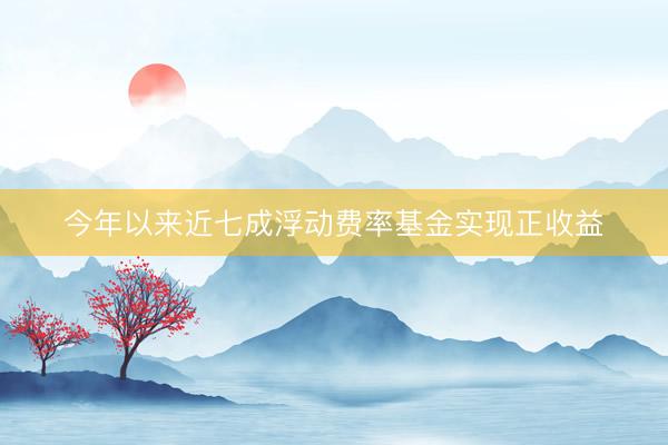 今年以来近七成浮动费率基金实现正收益