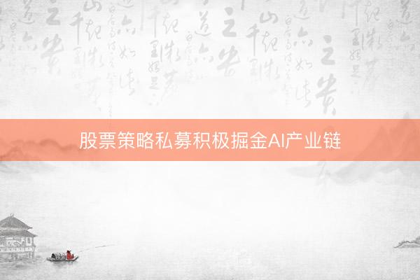 股票策略私募积极掘金AI产业链