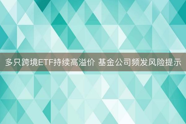 多只跨境ETF持续高溢价 基金公司频发风险提示