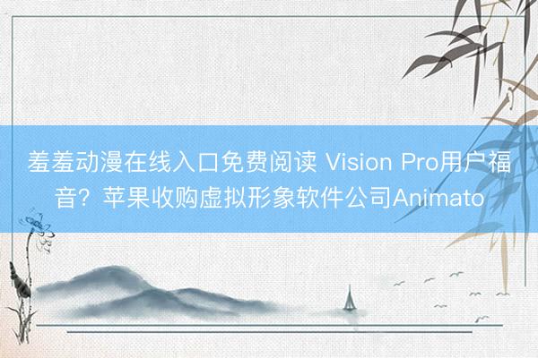 羞羞动漫在线入口免费阅读 Vision Pro用户福音？苹果收购虚拟形象软件公司Animato