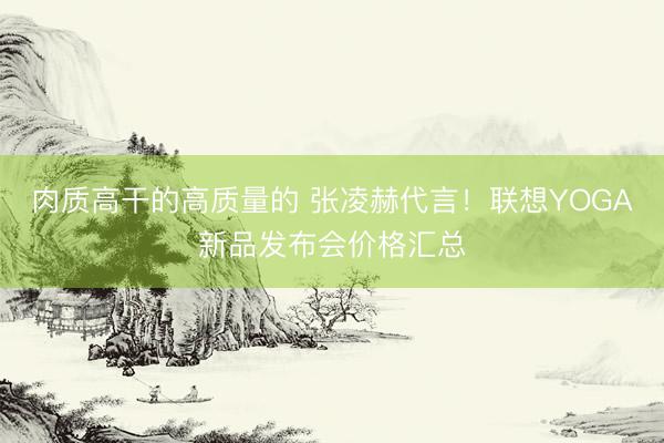 肉质高干的高质量的 张凌赫代言！联想YOGA新品发布会价格汇总