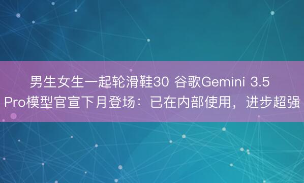 男生女生一起轮滑鞋30 谷歌Gemini 3.5 Pro模型官宣下月登场：已在内部使用，进步超强