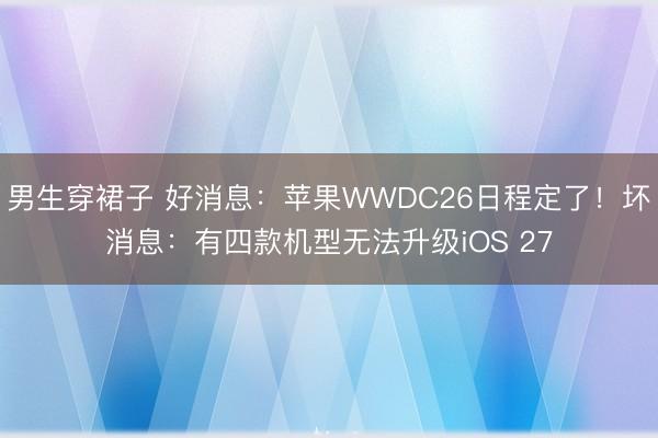 男生穿裙子 好消息：苹果WWDC26日程定了！坏消息：有四款机型无法升级iOS 27