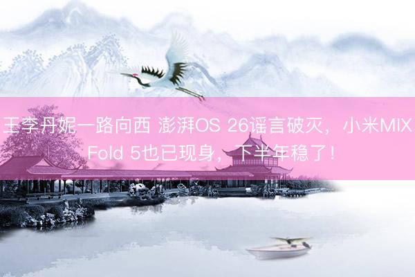 王李丹妮一路向西 澎湃OS 26谣言破灭，小米MIX Fold 5也已现身，下半年稳了！
