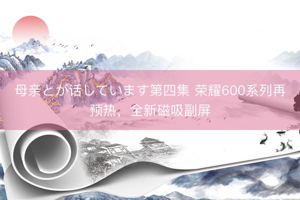 母亲とが话しています第四集 荣耀600系列再预热，全新磁吸副屏