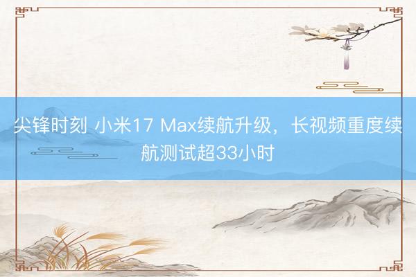 尖锋时刻 小米17 Max续航升级，长视频重度续航测试超33小时