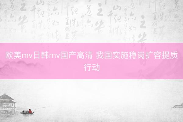 欧美mv日韩mv国产高清 我国实施稳岗扩容提质行动