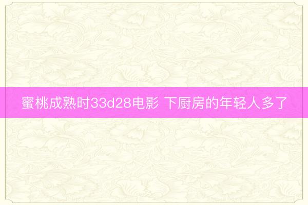 蜜桃成熟时33d28电影 下厨房的年轻人多了