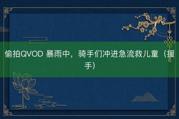 偷拍QVOD 暴雨中,骑手们冲进急流救儿童(援手)