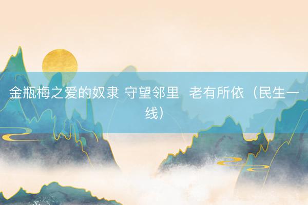 金瓶梅之爱的奴隶 守望邻里  老有所依（民生一线）