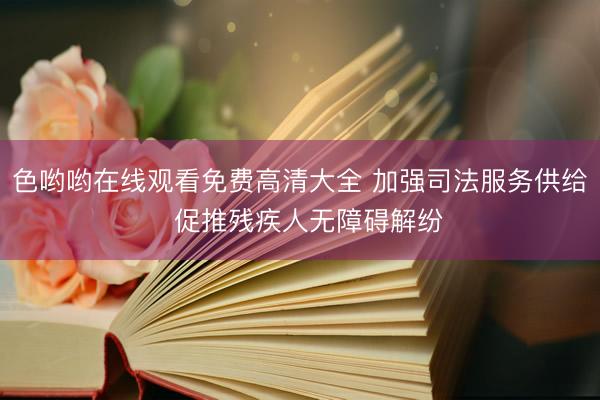 色哟哟在线观看免费高清大全 加强司法服务供给  促推残疾人无障碍解纷