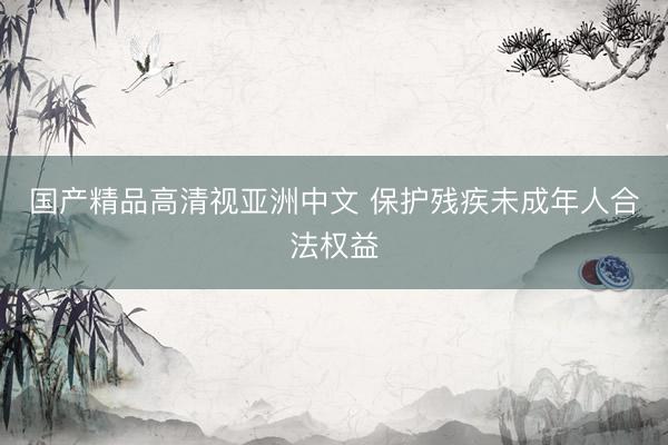 国产精品高清视亚洲中文 保护残疾未成年人合法权益