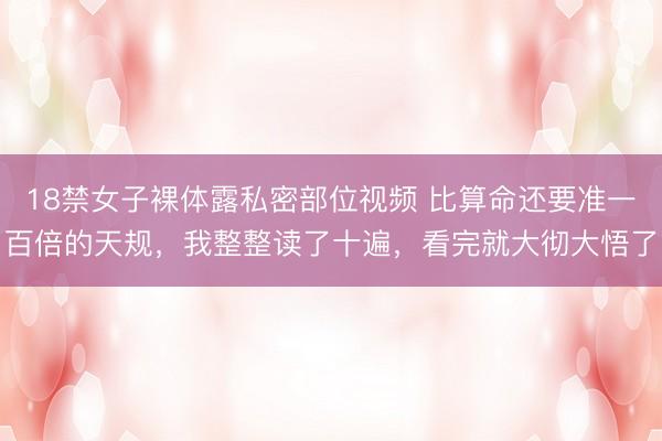 18禁女子裸体露私密部位视频 比算命还要准一百倍的天规，我整整读了十遍，看完就大彻大悟了