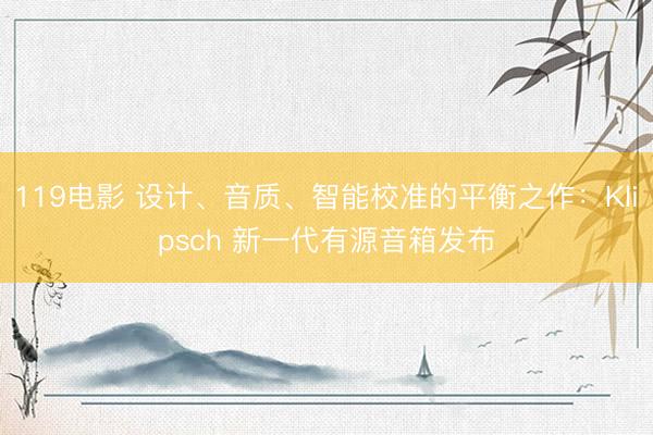 119电影 设计、音质、智能校准的平衡之作：Klipsch 新一代有源音箱发布