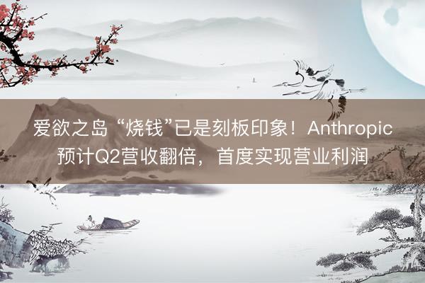 爱欲之岛 “烧钱”已是刻板印象！Anthropic预计Q2营收翻倍，首度实现营业利润