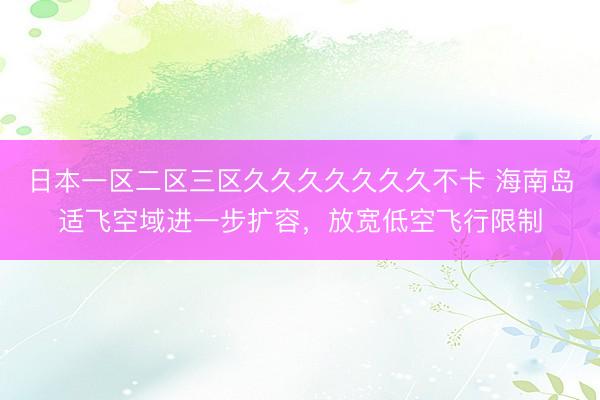 日本一区二区三区久久久久久久久不卡 海南岛适飞空域进一步扩容，放宽低空飞行限制