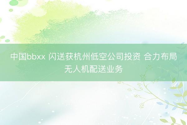 中国bbxx 闪送获杭州低空公司投资 合力布局无人机配送业务