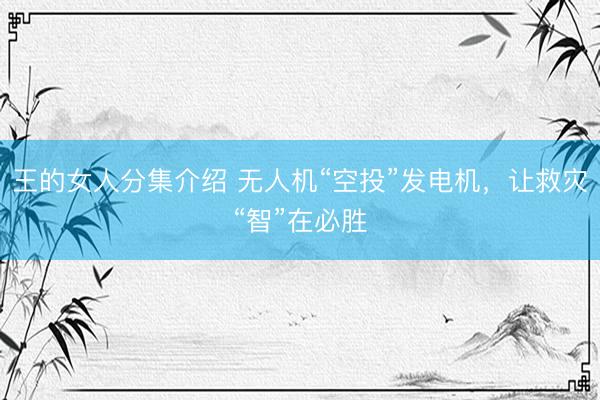 王的女人分集介绍 无人机“空投”发电机，让救灾“智”在必胜