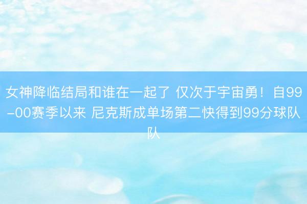 女神降临结局和谁在一起了 仅次于宇宙勇!自99-00赛季以来 尼克斯成单场第二快得到99分球队