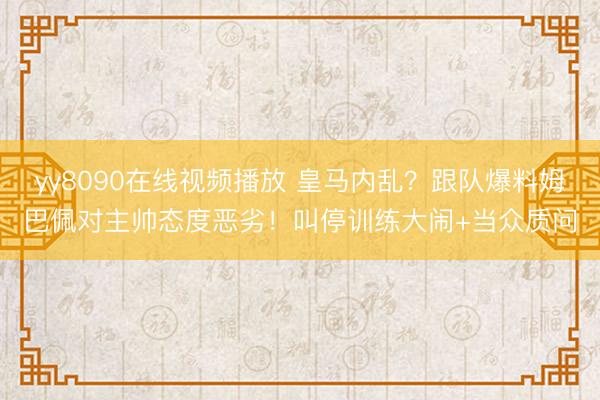 yy8090在线视频播放 皇马内乱？跟队爆料姆巴佩对主帅态度恶劣！叫停训练大闹+当众质问