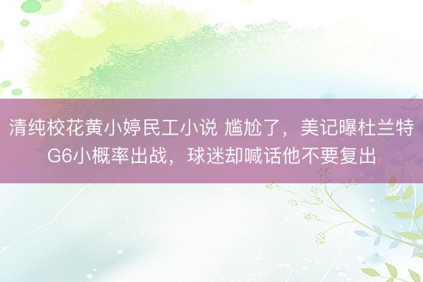 清纯校花黄小婷民工小说 尴尬了,美记曝杜兰特G6小概率出战,球迷却喊话他不要复出