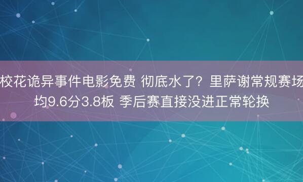 校花诡异事件电影免费 彻底水了？里萨谢常规赛场均9.6分3.8板 季后赛直接没进正常轮换