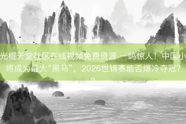 光棍天堂社区在线视频免费资源 一鸣惊人！中国小将成为最大“黑马”，2026世锦赛能否爆冷夺冠？
