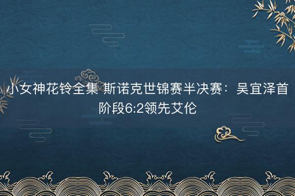 小女神花铃全集 斯诺克世锦赛半决赛:吴宜泽首阶段6:2领先艾伦
