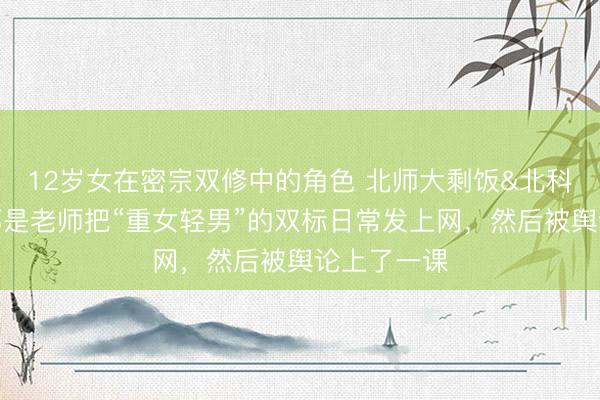 12岁女在密宗双修中的角色 北师大剩饭&北科大插排：都是老师把“重女轻男”的双标日常发上网，然后被舆论上了一课