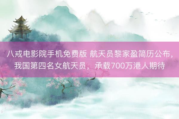 八戒电影院手机免费版 航天员黎家盈简历公布，我国第四名女航天员，承载700万港人期待