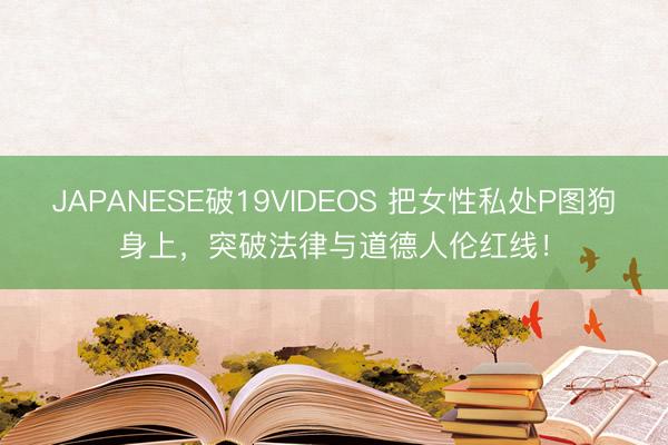 JAPANESE破19VIDEOS 把女性私处P图狗身上，突破法律与道德人伦红线！