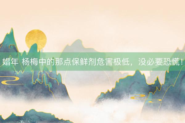 娼年 杨梅中的那点保鲜剂危害极低，没必要恐慌！