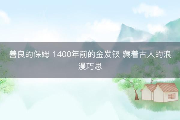 善良的保姆 1400年前的金发钗 藏着古人的浪漫巧思