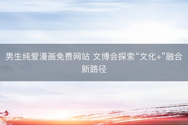 男生纯爱漫画免费网站 文博会探索“文化+”融合新路径