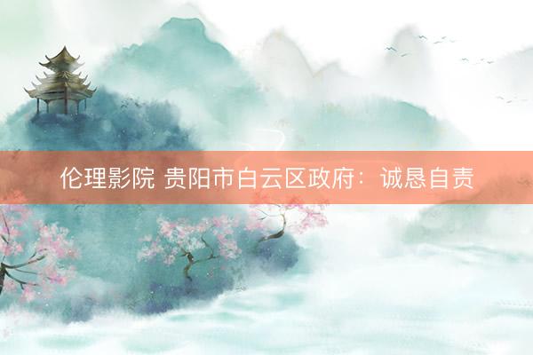 伦理影院 贵阳市白云区政府:诚恳自责