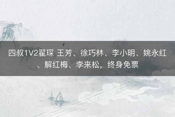 四叔1V2翟琛 王芳、徐巧林、李小明、姚永红、解红梅、李来松，终身免票