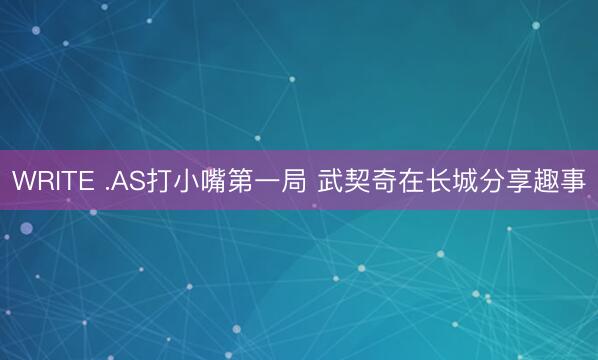 WRITE .AS打小嘴第一局 武契奇在长城分享趣事