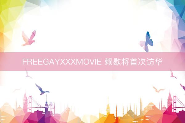 FREEGAYXXXMOVIE 赖歇将首次访华