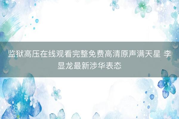 监狱高压在线观看完整免费高清原声满天星 李显龙最新涉华表态